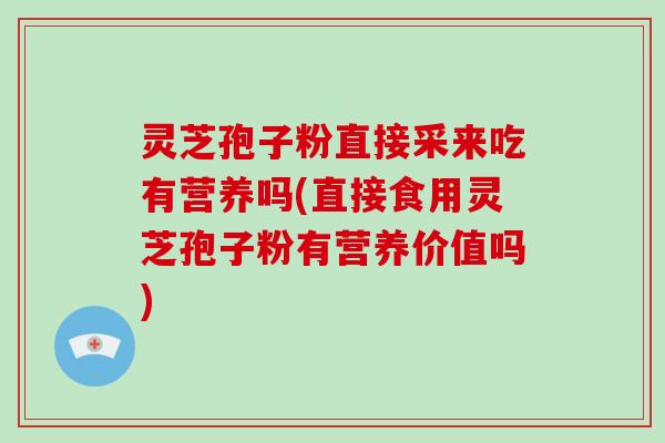 灵芝孢子粉直接采来吃有营养吗(直接食用灵芝孢子粉有营养价值吗)