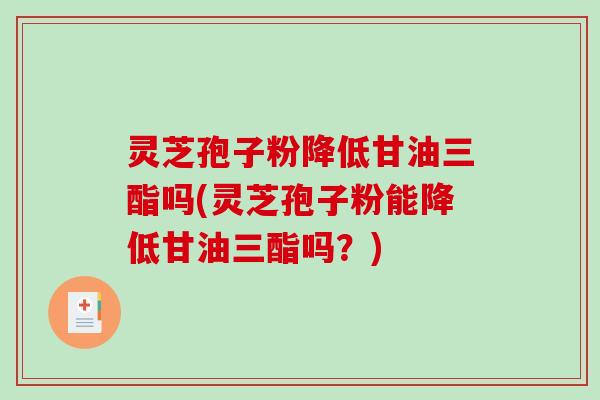 灵芝孢子粉降低甘油三酯吗(灵芝孢子粉能降低甘油三酯吗？)