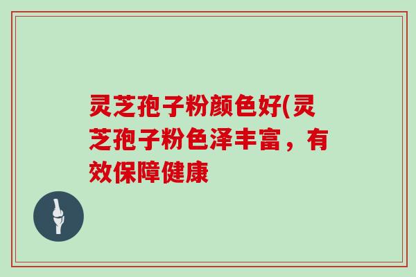 灵芝孢子粉颜色好(灵芝孢子粉色泽丰富，有效保障健康