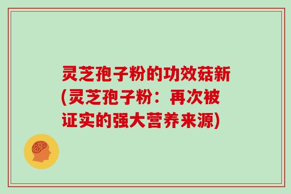灵芝孢子粉的功效菇新(灵芝孢子粉：再次被证实的强大营养来源)