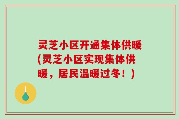 灵芝小区开通集体供暖(灵芝小区实现集体供暖，居民温暖过冬！)
