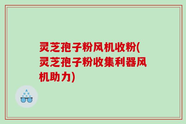 灵芝孢子粉风机收粉(灵芝孢子粉收集利器风机助力)