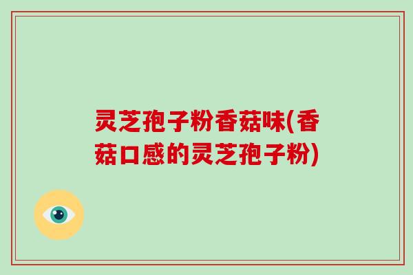 灵芝孢子粉香菇味(香菇口感的灵芝孢子粉)