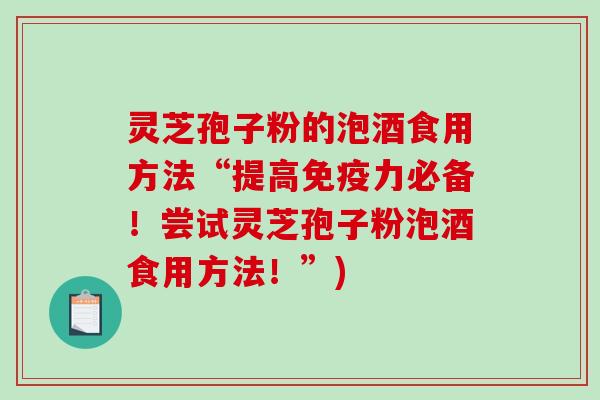 灵芝孢子粉的泡酒食用方法“提高免疫力必备！尝试灵芝孢子粉泡酒食用方法！”)