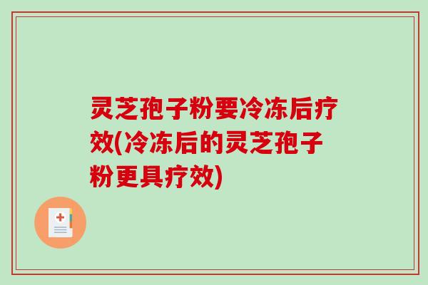 灵芝孢子粉要冷冻后疗效(冷冻后的灵芝孢子粉更具疗效)