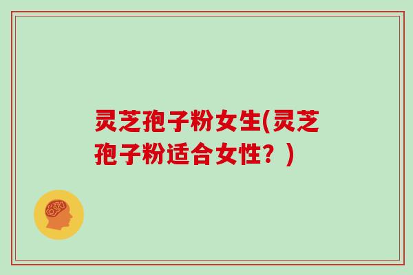 灵芝孢子粉女生(灵芝孢子粉适合女性？)