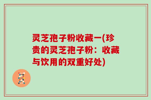 灵芝孢子粉收藏一(珍贵的灵芝孢子粉：收藏与饮用的双重好处)
