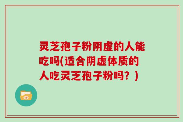 灵芝孢子粉阴虚的人能吃吗(适合阴虚体质的人吃灵芝孢子粉吗？)