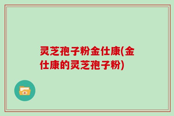 灵芝孢子粉金仕康(金仕康的灵芝孢子粉)