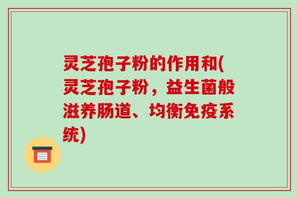 灵芝孢子粉的作用和(灵芝孢子粉，益生菌般滋养肠道、均衡免疫系统)