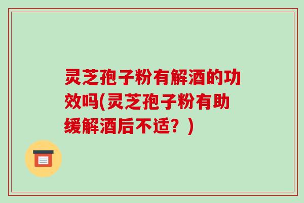 灵芝孢子粉有解酒的功效吗(灵芝孢子粉有助缓解酒后不适？)