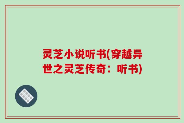 灵芝小说听书(穿越异世之灵芝传奇：听书)