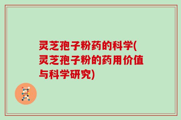 灵芝孢子粉药的科学(灵芝孢子粉的药用价值与科学研究)