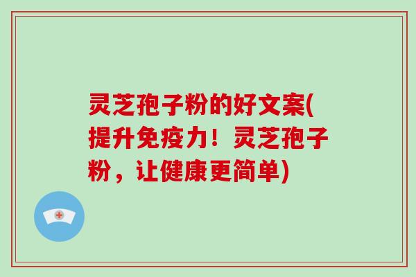 灵芝孢子粉的好文案(提升免疫力！灵芝孢子粉，让健康更简单)
