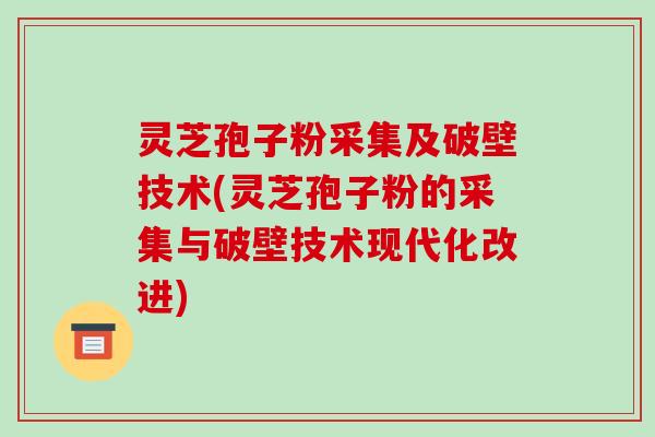 灵芝孢子粉采集及破壁技术(灵芝孢子粉的采集与破壁技术现代化改进)