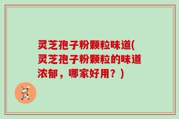灵芝孢子粉颗粒味道(灵芝孢子粉颗粒的味道浓郁，哪家好用？)