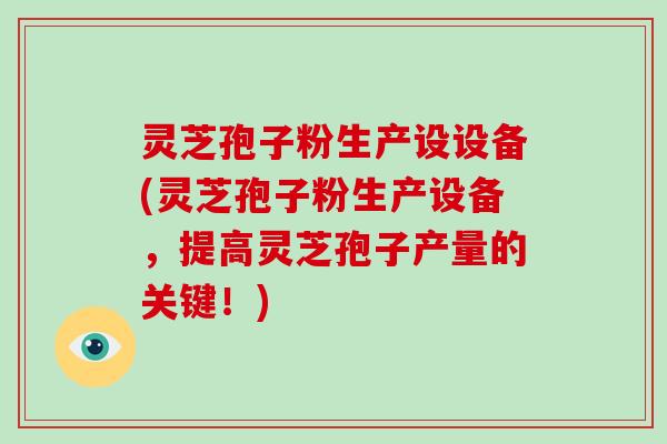 灵芝孢子粉生产设设备(灵芝孢子粉生产设备，提高灵芝孢子产量的关键！)