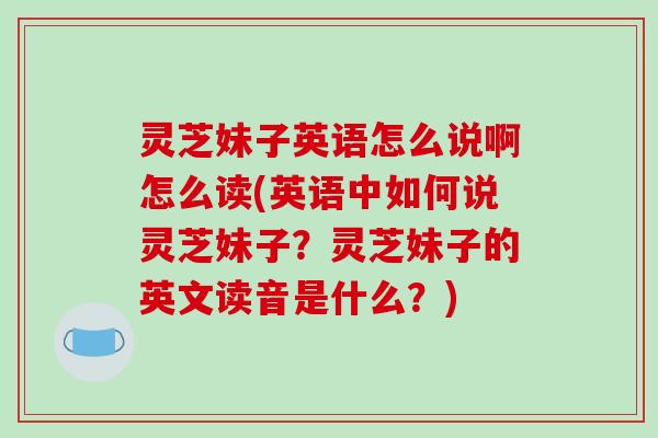 灵芝妹子英语怎么说啊怎么读(英语中如何说灵芝妹子？灵芝妹子的英文读音是什么？)