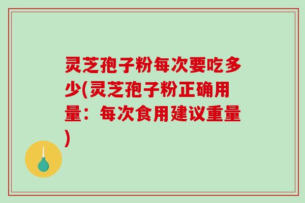 灵芝孢子粉每次要吃多少(灵芝孢子粉正确用量：每次食用建议重量)