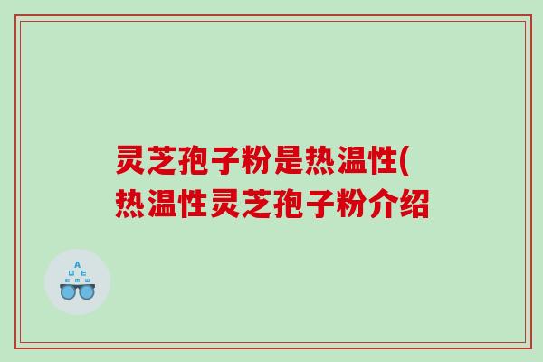 灵芝孢子粉是热温性(热温性灵芝孢子粉介绍