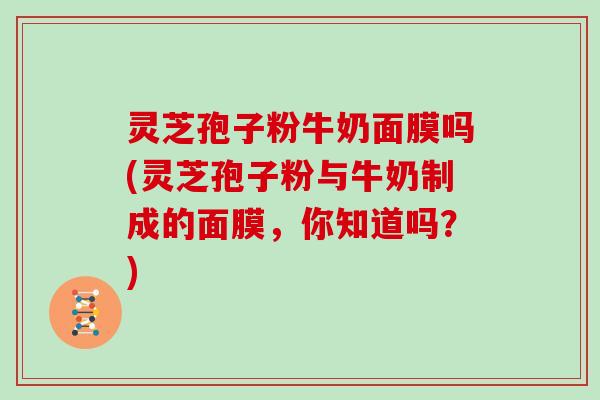 灵芝孢子粉牛奶面膜吗(灵芝孢子粉与牛奶制成的面膜，你知道吗？)
