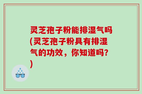 灵芝孢子粉能排湿气吗(灵芝孢子粉具有排湿气的功效，你知道吗？)