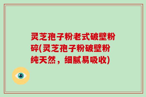 灵芝孢子粉老式破壁粉碎(灵芝孢子粉破壁粉纯天然，细腻易吸收)