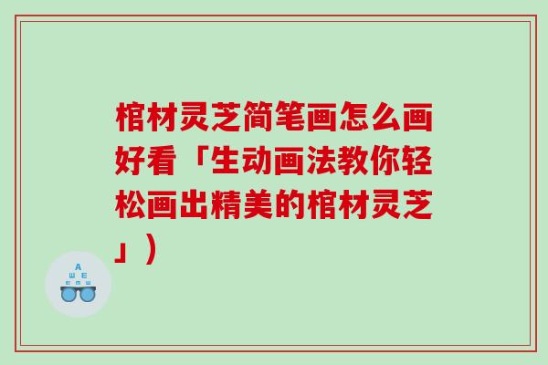 棺材灵芝简笔画怎么画好看「生动画法教你轻松画出精美的棺材灵芝」)