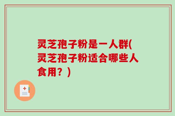 灵芝孢子粉是一人群(灵芝孢子粉适合哪些人食用？)