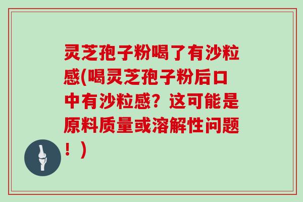 灵芝孢子粉喝了有沙粒感(喝灵芝孢子粉后口中有沙粒感？这可能是原料质量或溶解性问题！)