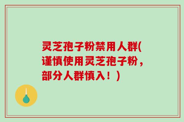 灵芝孢子粉禁用人群(谨慎使用灵芝孢子粉，部分人群慎入！)
