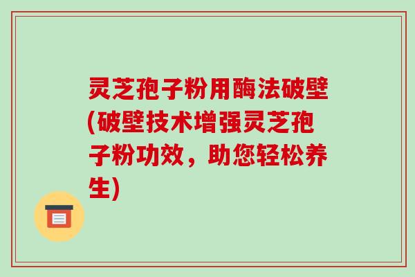 灵芝孢子粉用酶法破壁(破壁技术增强灵芝孢子粉功效，助您轻松养生)