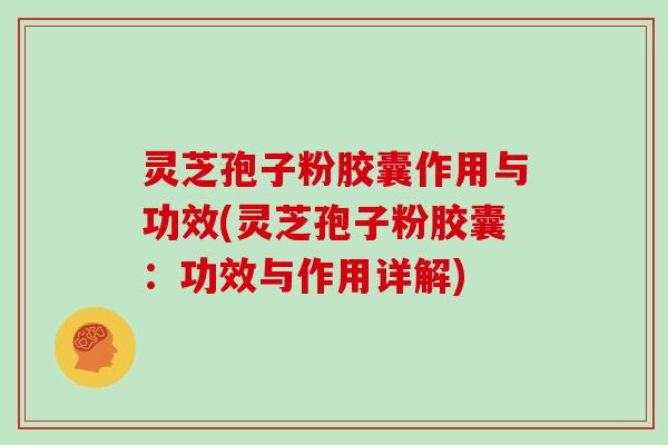 灵芝孢子粉胶囊作用与功效(灵芝孢子粉胶囊：功效与作用详解)