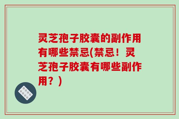 灵芝孢子胶囊的副作用有哪些禁忌(禁忌！灵芝孢子胶囊有哪些副作用？)