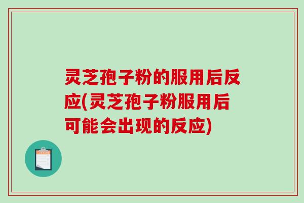 灵芝孢子粉的服用后反应(灵芝孢子粉服用后可能会出现的反应)
