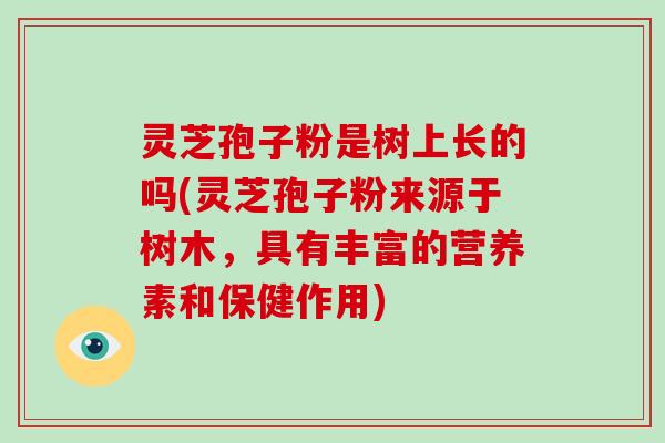 灵芝孢子粉是树上长的吗(灵芝孢子粉来源于树木，具有丰富的营养素和保健作用)
