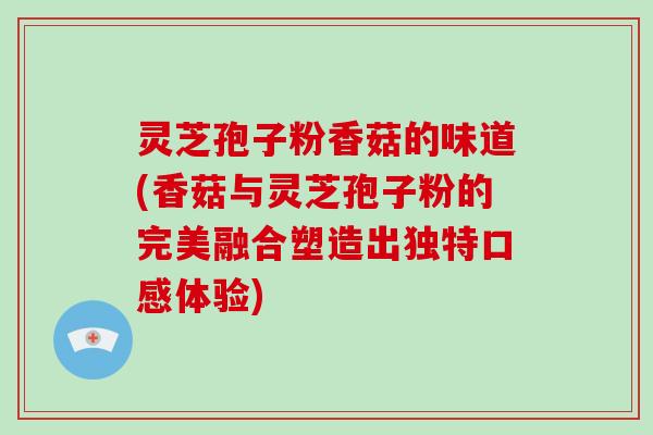 灵芝孢子粉香菇的味道(香菇与灵芝孢子粉的完美融合塑造出独特口感体验)