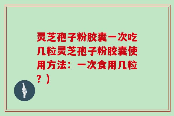 灵芝孢子粉胶囊一次吃几粒灵芝孢子粉胶囊使用方法：一次食用几粒？)