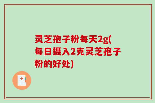 灵芝孢子粉每天2g(每日摄入2克灵芝孢子粉的好处)
