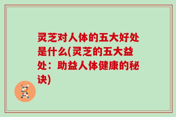灵芝对人体的五大好处是什么(灵芝的五大益处：助益人体健康的秘诀)
