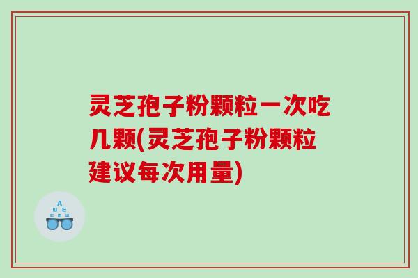 灵芝孢子粉颗粒一次吃几颗(灵芝孢子粉颗粒建议每次用量)