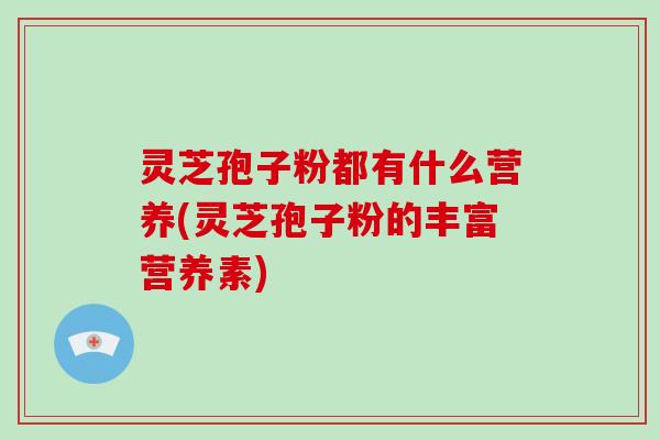 灵芝孢子粉都有什么营养(灵芝孢子粉的丰富营养素)