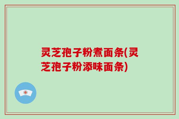 灵芝孢子粉煮面条(灵芝孢子粉添味面条)