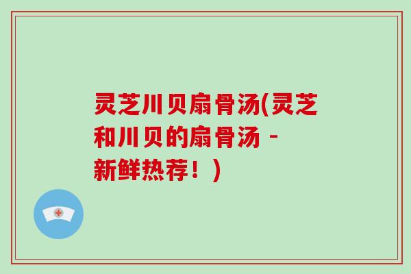 灵芝川贝扇骨汤(灵芝和川贝的扇骨汤 - 新鲜热荐！)