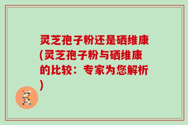 灵芝孢子粉还是硒维康(灵芝孢子粉与硒维康的比较：专家为您解析)