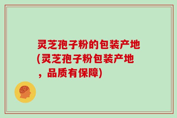 灵芝孢子粉的包装产地(灵芝孢子粉包装产地，品质有保障)