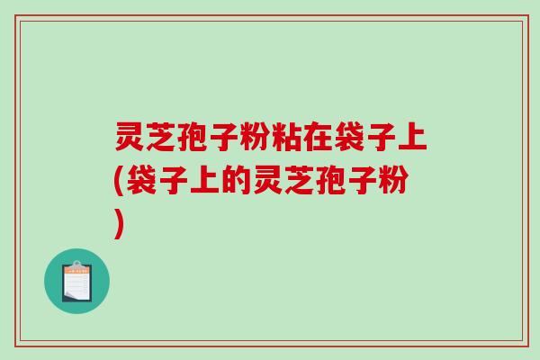 灵芝孢子粉粘在袋子上(袋子上的灵芝孢子粉)