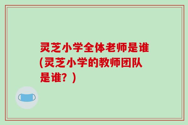 灵芝小学全体老师是谁(灵芝小学的教师团队是谁？)
