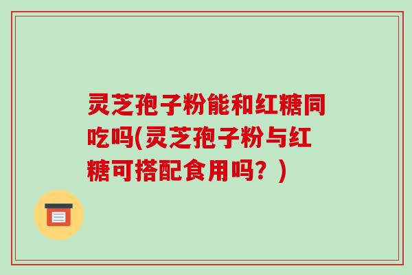 灵芝孢子粉能和红糖同吃吗(灵芝孢子粉与红糖可搭配食用吗？)