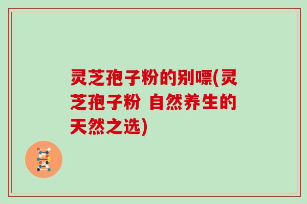 灵芝孢子粉的别嘌(灵芝孢子粉 自然养生的天然之选)